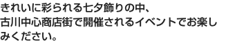 きれいに彩られる七夕飾りの中、 古川中心商店街で開催されるイベントでお楽しみください。