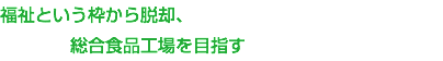 福祉という枠から脱却、 総合食品工場を目指す